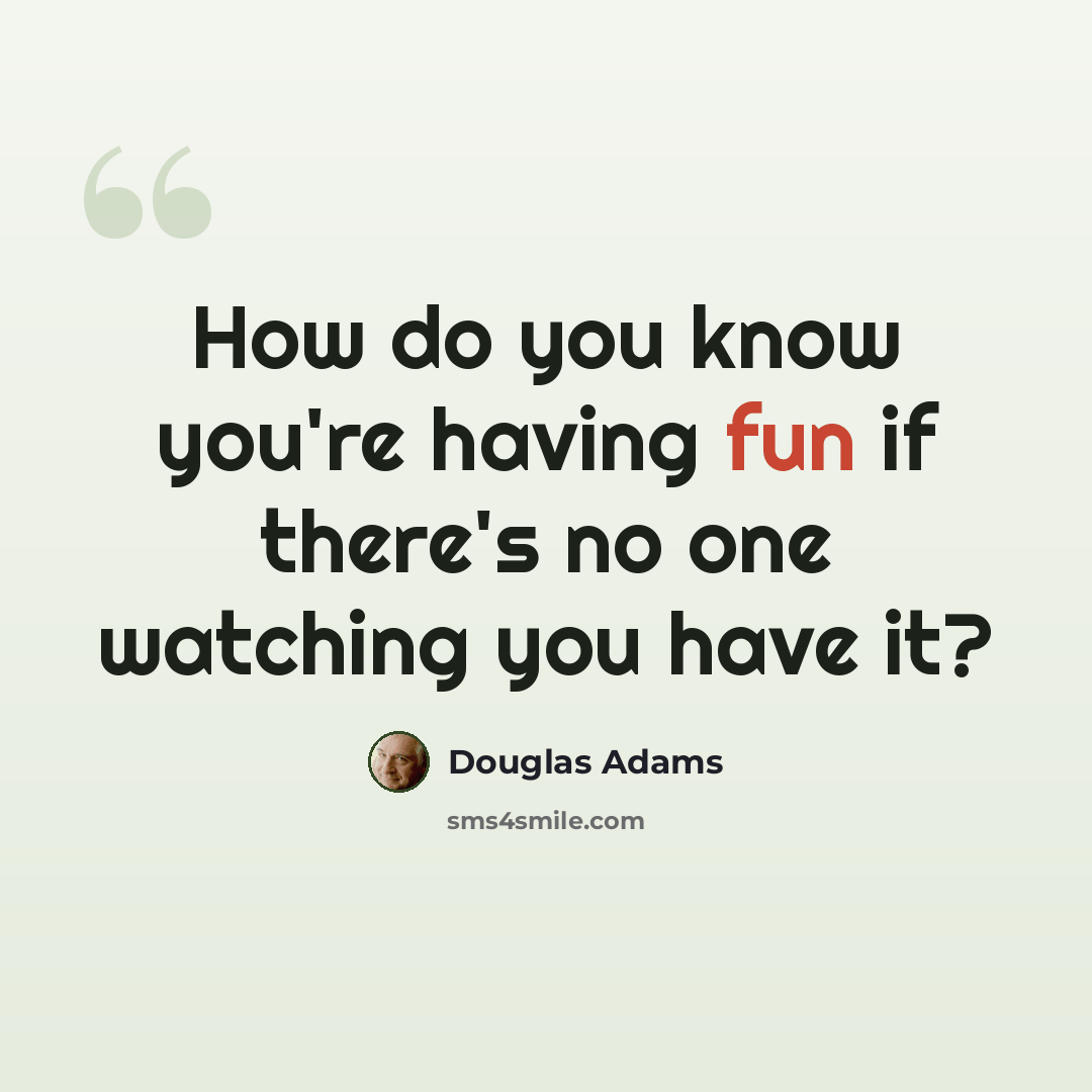 “How do you know you're having fun if there's no one watching you have it?” quote by Douglas Adams