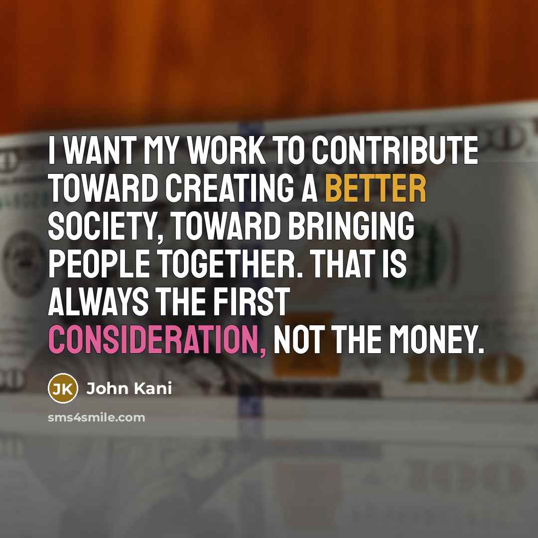 “I want my work to contribute toward creating a better society, toward bringing people together. That is always the first consideration, not the money.” quote by John Kani