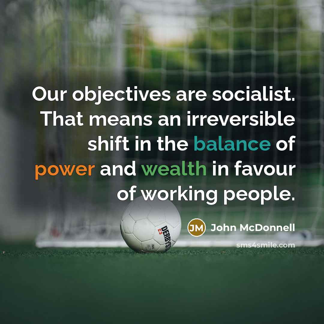 “Our objectives are socialist. That means an irreversible shift in the balance of power and wealth in favour of working people.” quote by John McDonnell