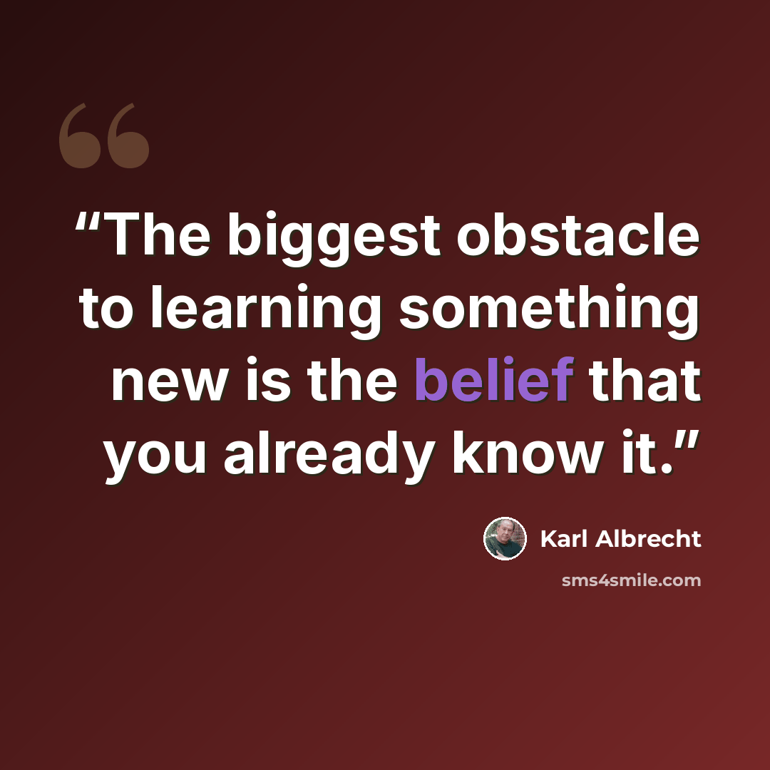 “The biggest obstacle to learning something new is the belief that you already know it.” quote by Karl Albrecht