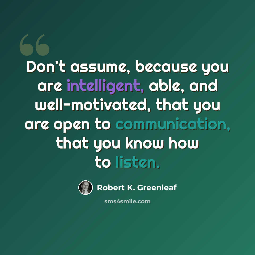 “Don't assume, because you are intelligent, able, and well-motivated, that you are open to communication, that you know how to listen.” quote by Robert K. Greenleaf