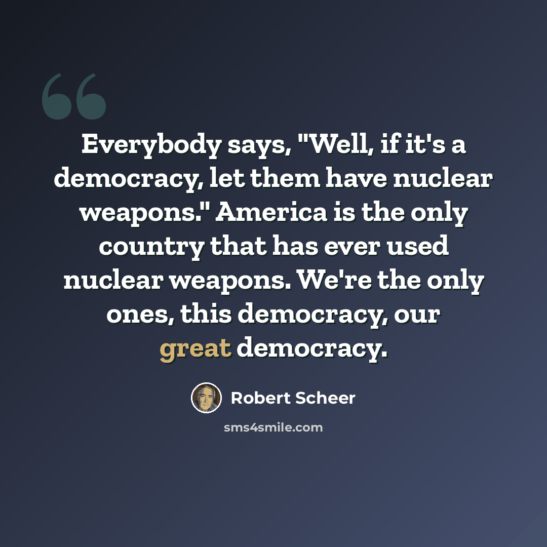 “Everybody says, "Well, if it's a democracy, let them have nuclear weapons." America is the only country that has ever used nuclear weapons. We're the only ones, this democracy, our great democracy.” quote by Robert Scheer
