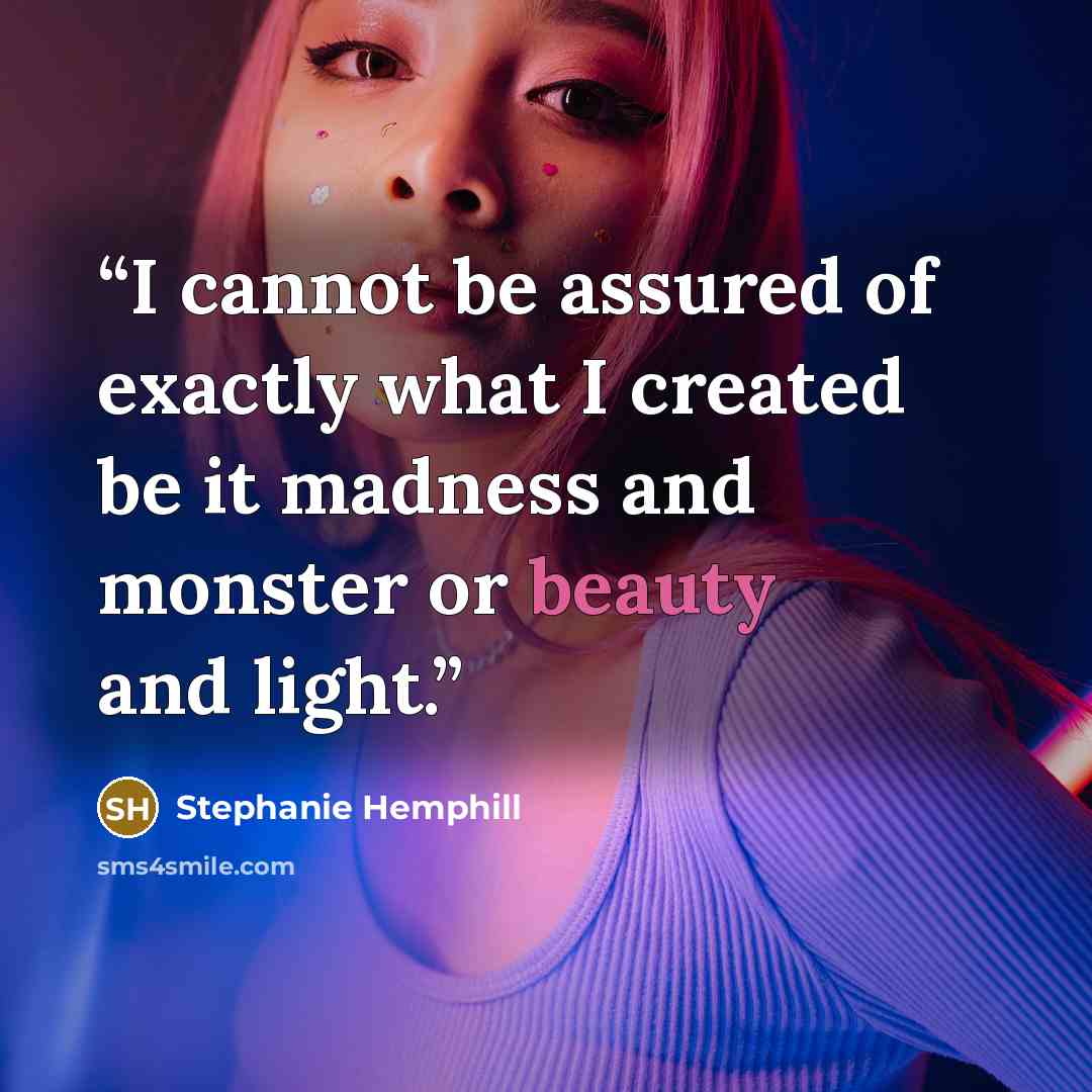 “I cannot be assured of exactly what I created be it madness and monster or beauty and light.” quote by Stephanie Hemphill