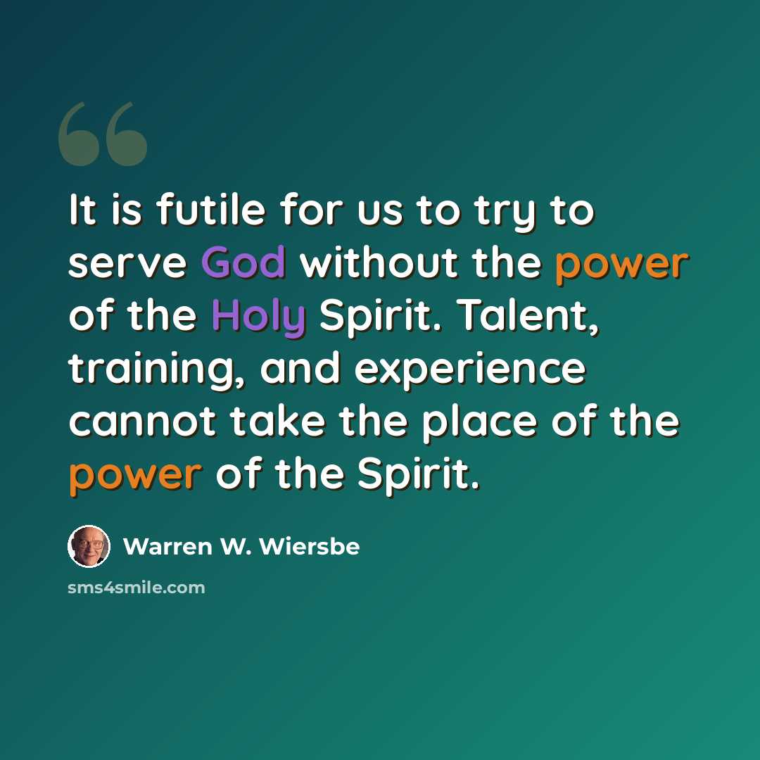 “It is futile for us to try to serve God without the power of the Holy Spirit. Talent, training, and experience cannot take the place of the power of the Spirit.” quote by Warren W. Wiersbe