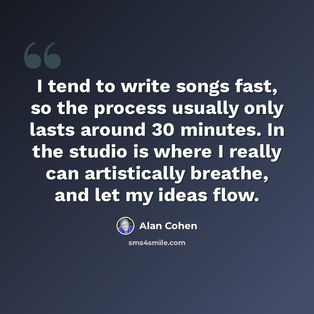 “I tend to write songs fast, so the process usually only lasts around 30 minutes. In the studio is where I really can artistically breathe, and let my ideas flow.” quote by Alan Cohen