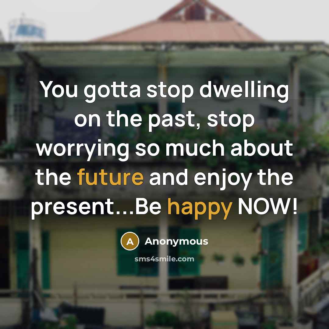 “You gotta stop dwelling on the past, stop worrying so much about the future and enjoy the present...Be happy NOW!” quote by Anonymous