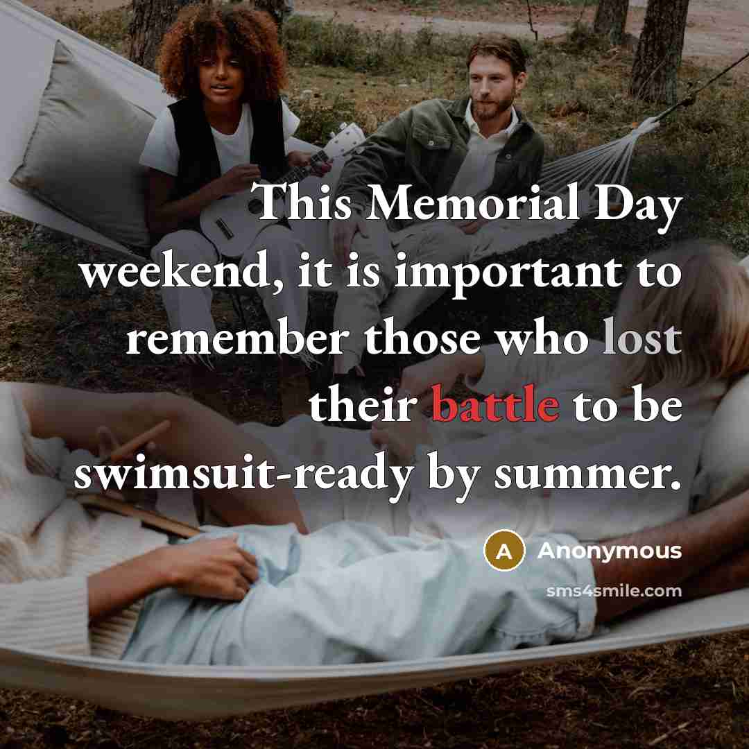 “This Memorial Day weekend, it is important to remember those who lost their battle to be swimsuit-ready by summer.” quote by Anonymous