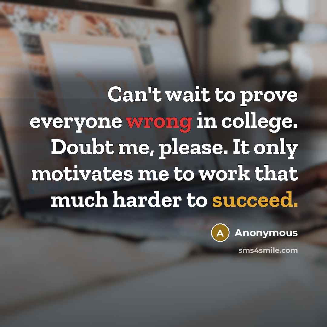 “Can't wait to prove everyone wrong in college. Doubt me, please. It only motivates me to work that much harder to succeed.” quote by Anonymous