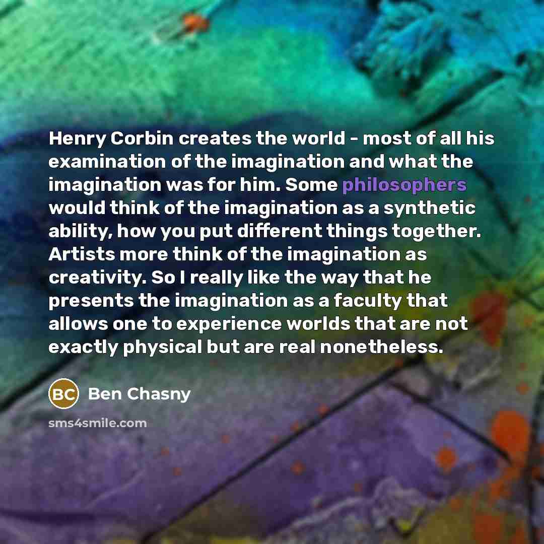 “Henry Corbin creates the world - most of all his examination of the imagination and what the imagination was for him. Some philosophers would think of the imagination as a synthetic ability, how you put different things together. Artists more think of the imagination as creativity. So I really…” quote by Ben Chasny