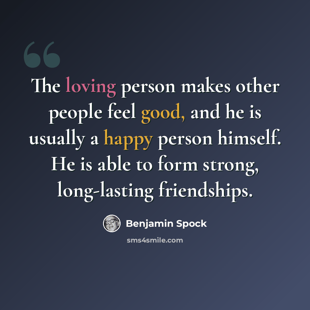 “The loving person makes other people feel good, and he is usually a happy person himself. He is able to form strong, long-lasting friendships.” quote by Benjamin Spock