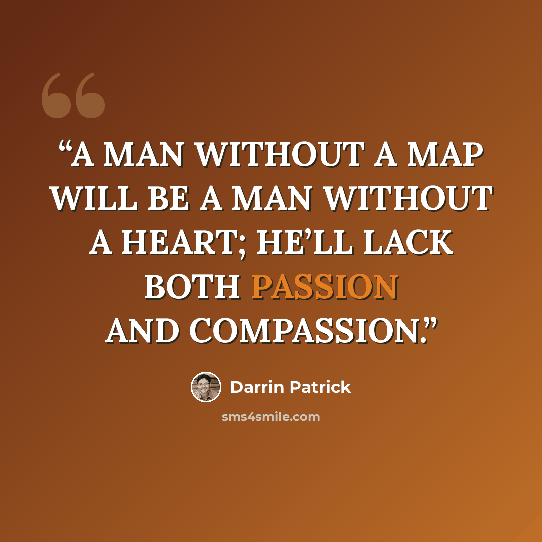 “A MAN WITHOUT A MAP WILL BE A MAN WITHOUT A HEART; HE’LL LACK BOTH PASSION AND COMPASSION.” quote by Darrin Patrick