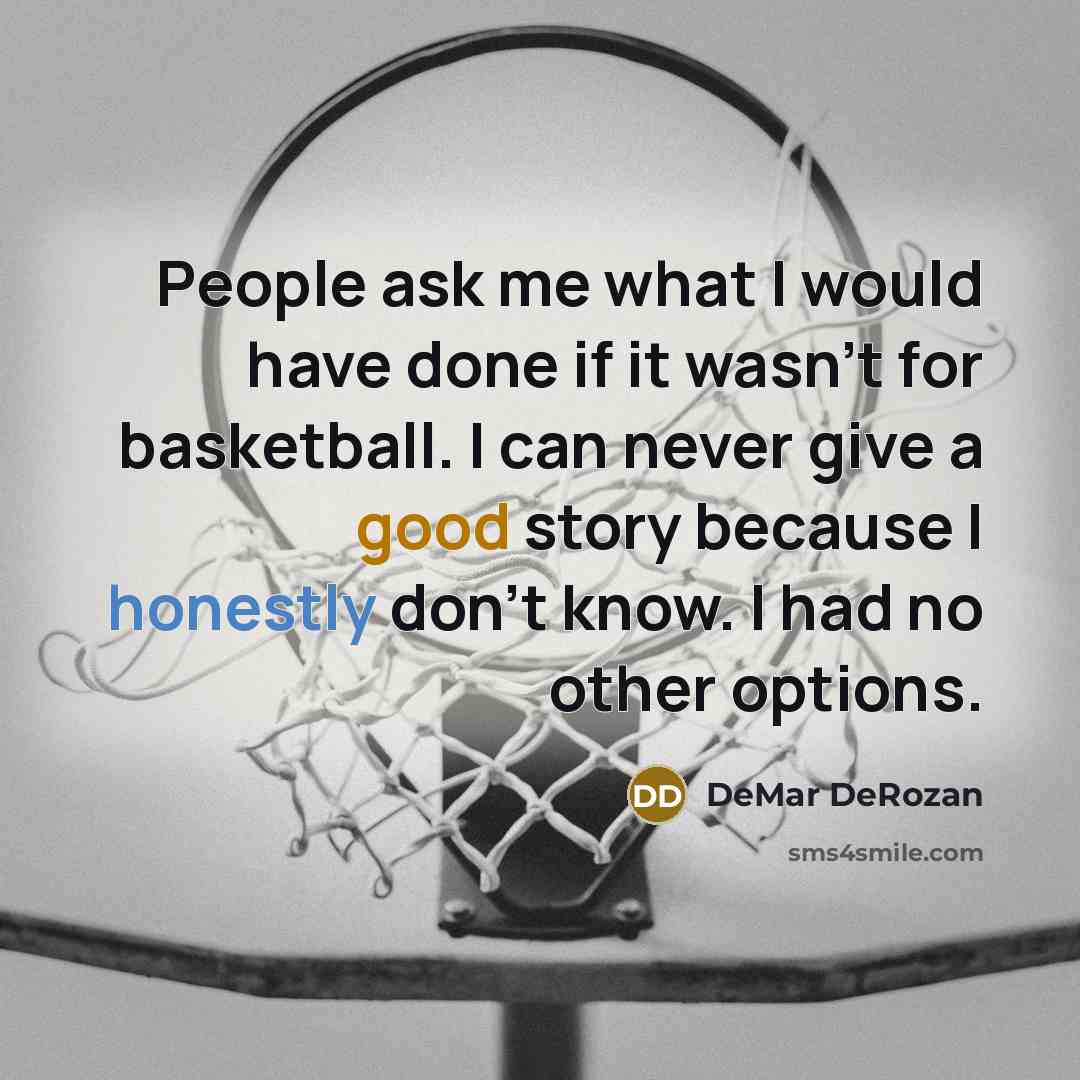 “People ask me what I would have done if it wasn't for basketball. I can never give a good story because I honestly don't know. I had no other options.” quote by DeMar DeRozan