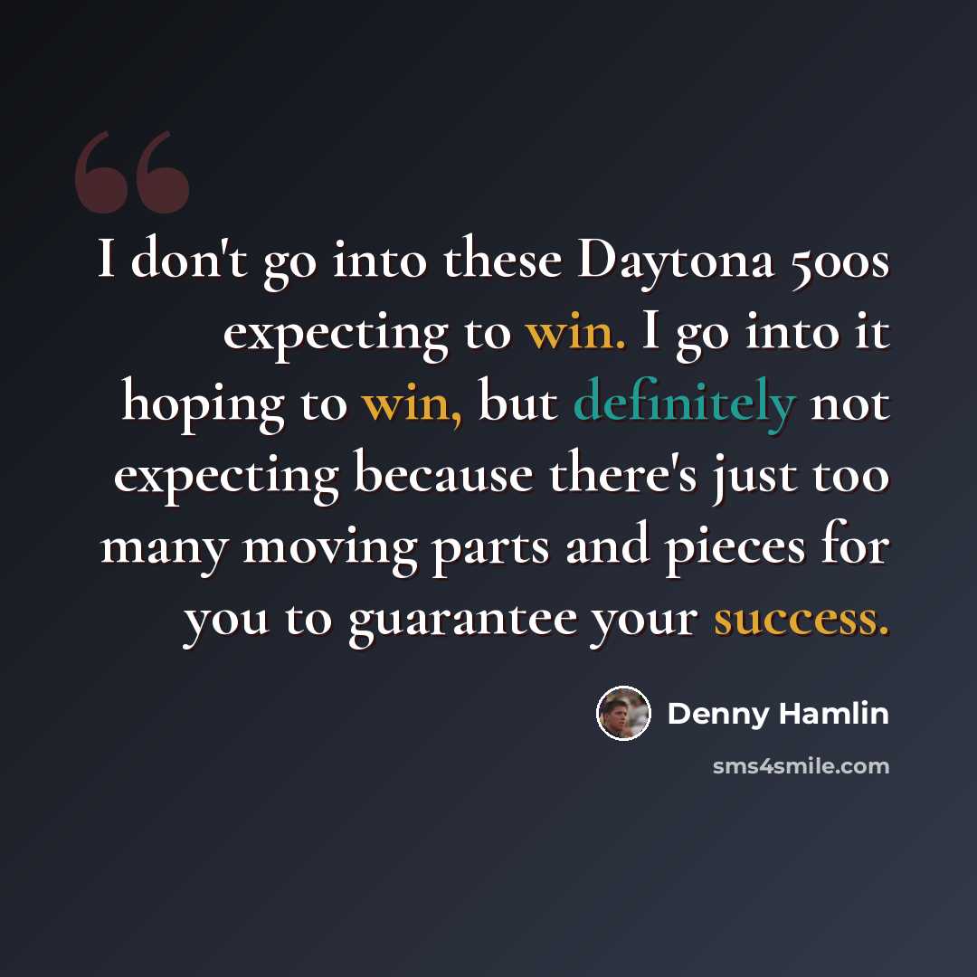 “I don't go into these Daytona 500s expecting to win. I go into it hoping to win, but definitely not expecting because there's just too many moving parts and pieces for you to guarantee your success.” quote by Denny Hamlin