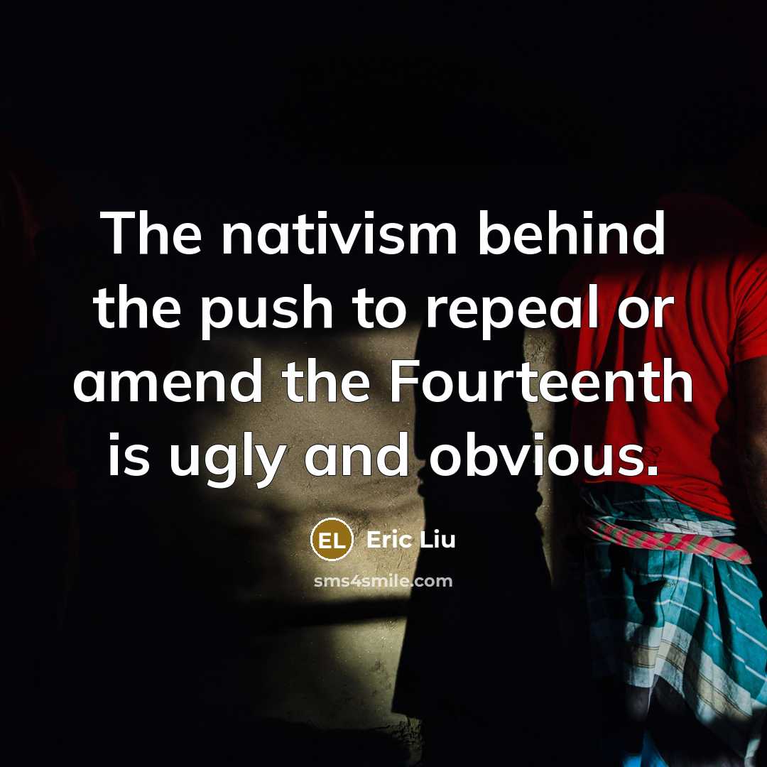 “The nativism behind the push to repeal or amend the Fourteenth is ugly and obvious.” quote by Eric Liu