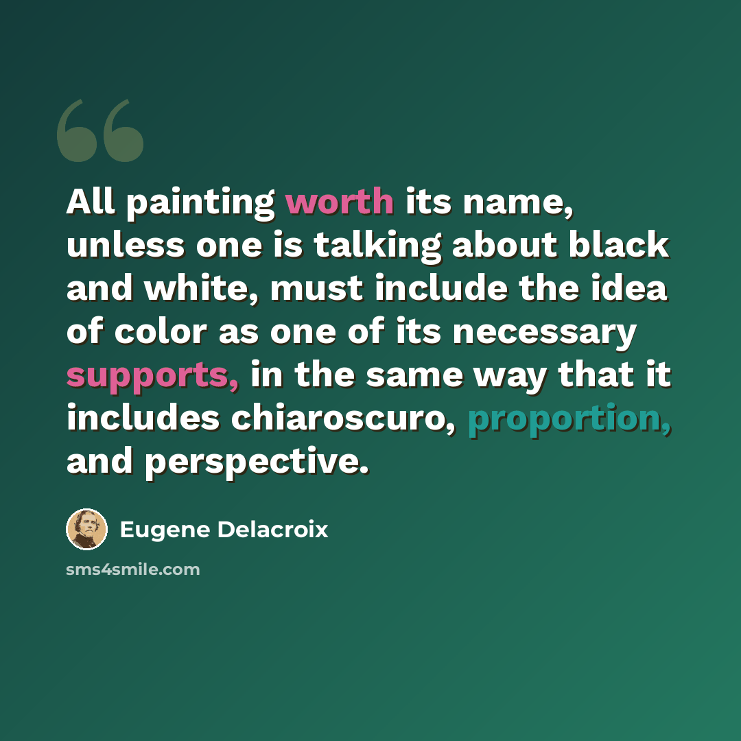 “All painting worth its name, unless one is talking about black and white, must include the idea of color as one of its necessary supports, in the same way that it includes chiaroscuro, proportion, and perspective.” quote by Eugene Delacroix