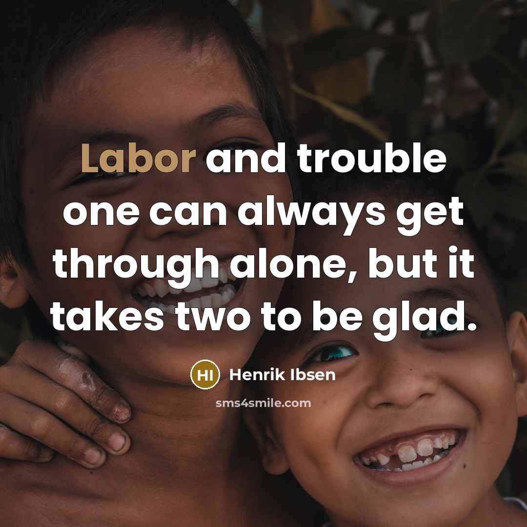 “Labor and trouble one can always get through alone, but it takes two to be glad.” quote by Henrik Ibsen