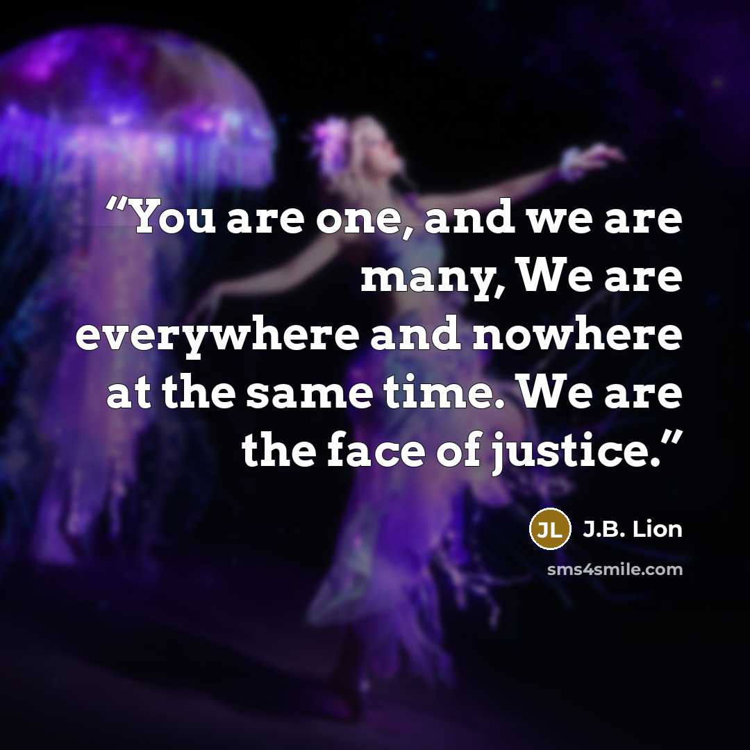 “You are one, and we are many, We are everywhere and nowhere at the same time. We are the face of justice.” quote by J.B. Lion