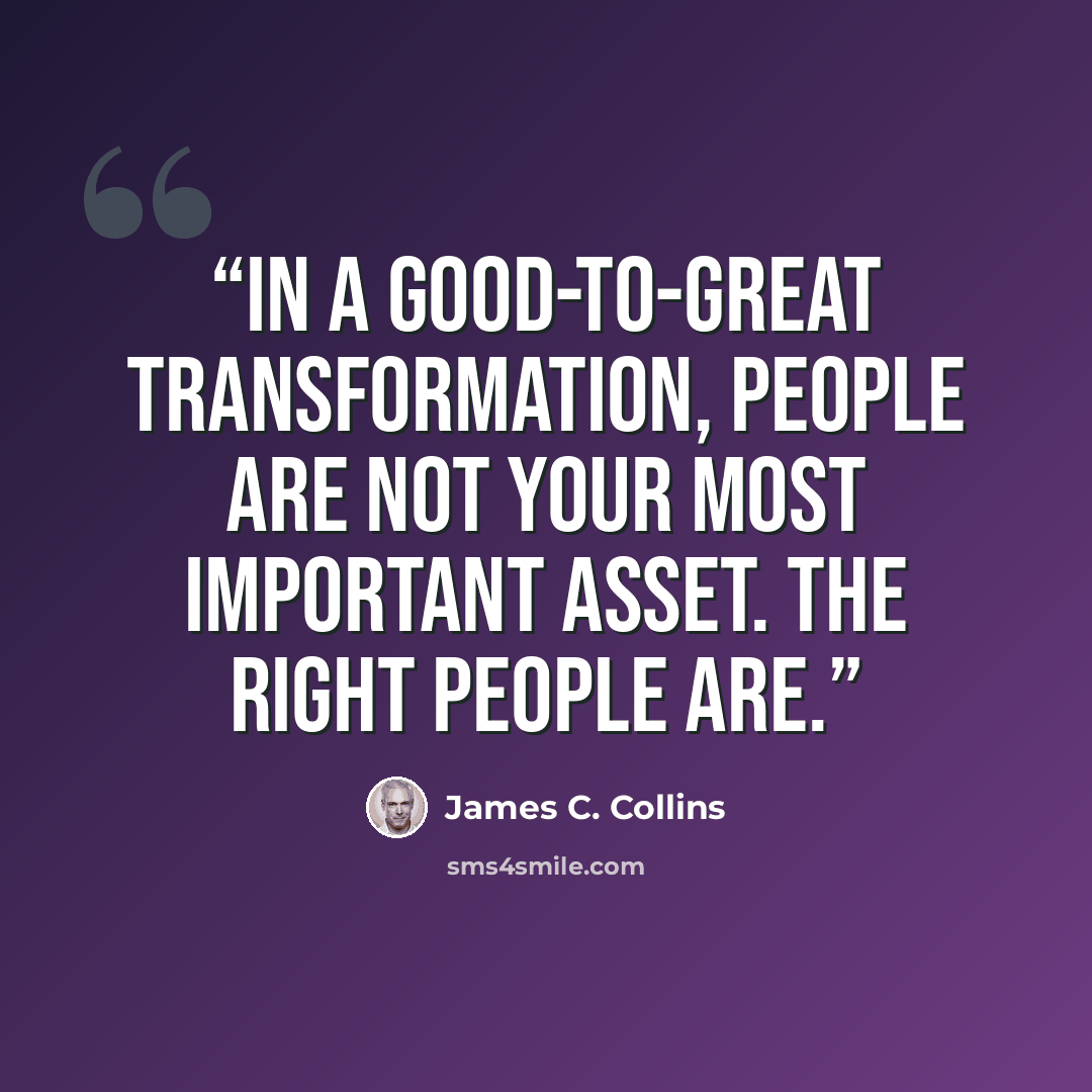 “In a good-to-great transformation, people are not your most important asset. The right people are.” quote by James C. Collins