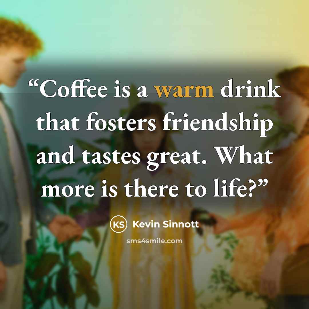 “Coffee is a warm drink that fosters friendship and tastes great. What more is there to life?” quote by Kevin Sinnott