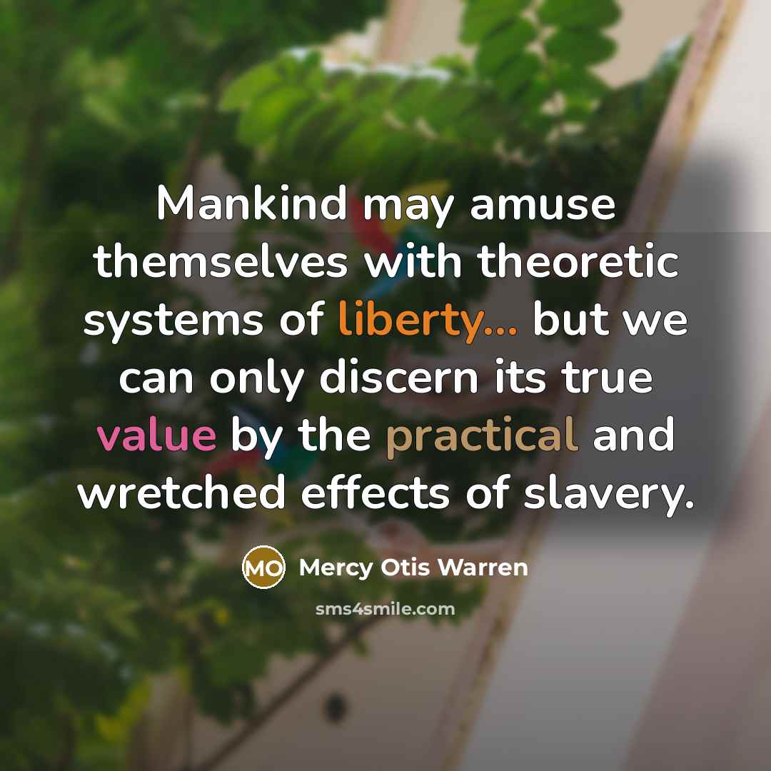 “Mankind may amuse themselves with theoretic systems of liberty... but we can only discern its true value by the practical and wretched effects of slavery.” quote by Mercy Otis Warren