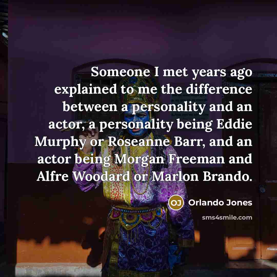 “Someone I met years ago explained to me the difference between a personality and an actor, a personality being Eddie Murphy or Roseanne Barr, and an actor being Morgan Freeman and Alfre Woodard or Marlon Brando.” quote by Orlando Jones