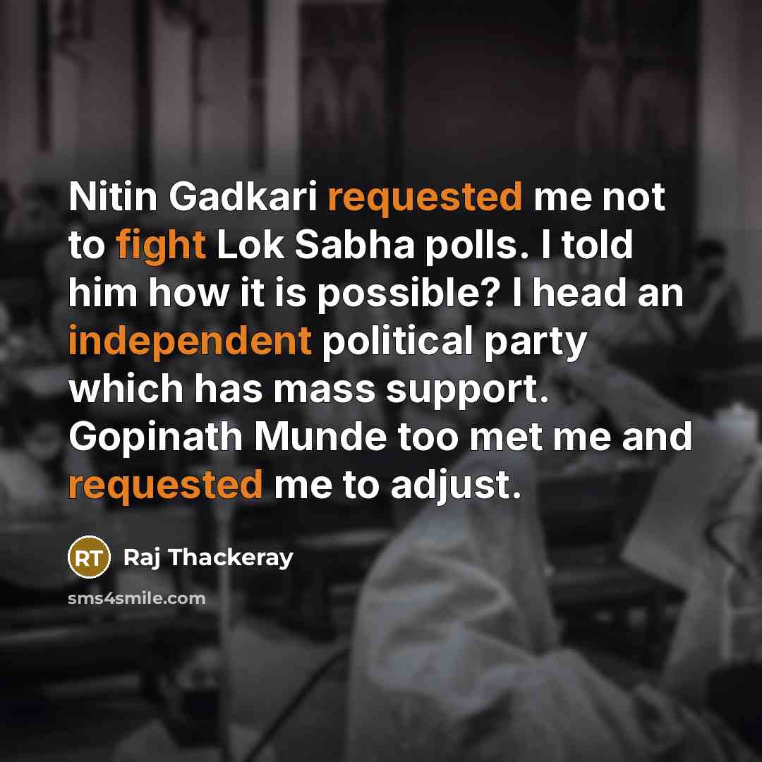 “Nitin Gadkari requested me not to fight Lok Sabha polls. I told him how it is possible? I head an independent political party which has mass support. Gopinath Munde too met me and requested me to adjust.” quote by Raj Thackeray