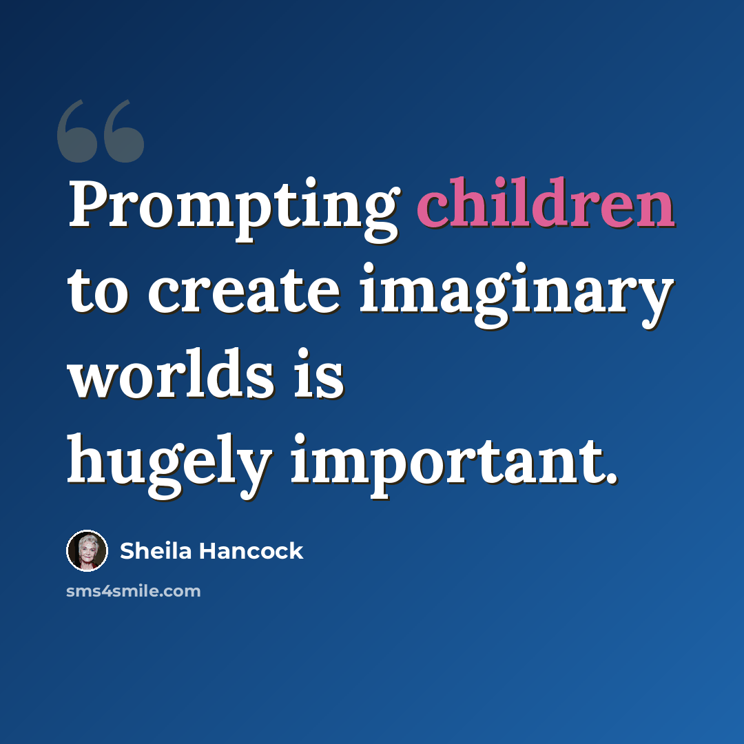 “Prompting children to create imaginary worlds is hugely important.” quote by Sheila Hancock