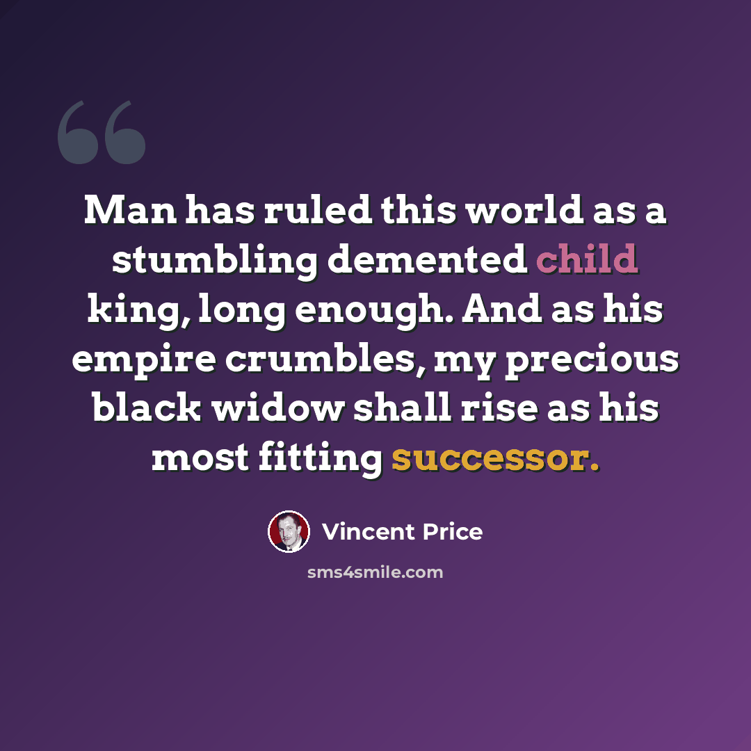“Man has ruled this world as a stumbling demented child king, long enough. And as his empire crumbles, my precious black widow shall rise as his most fitting successor.” quote by Vincent Price
