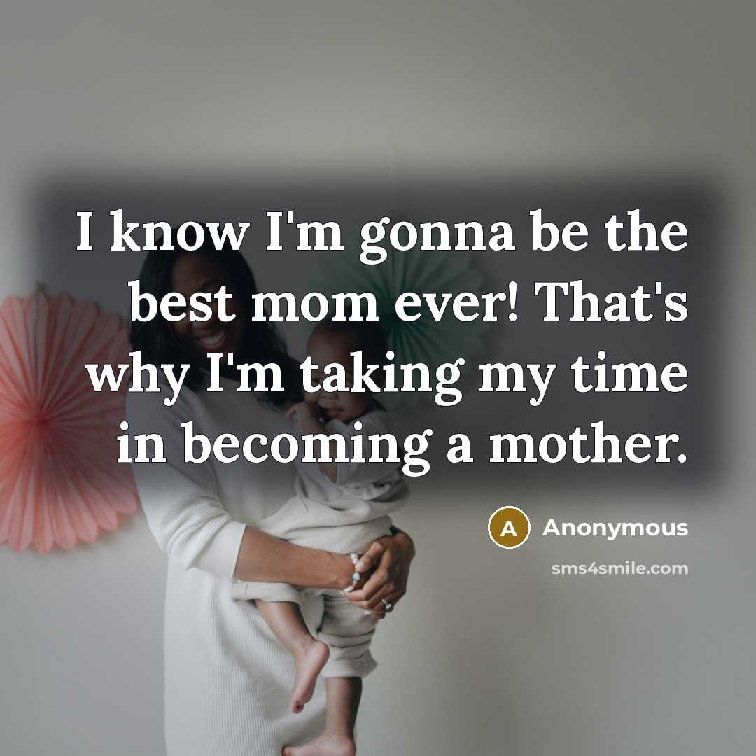 “I know I'm gonna be the best mom ever! That's why I'm taking my time in becoming a mother.” quote by Anonymous
