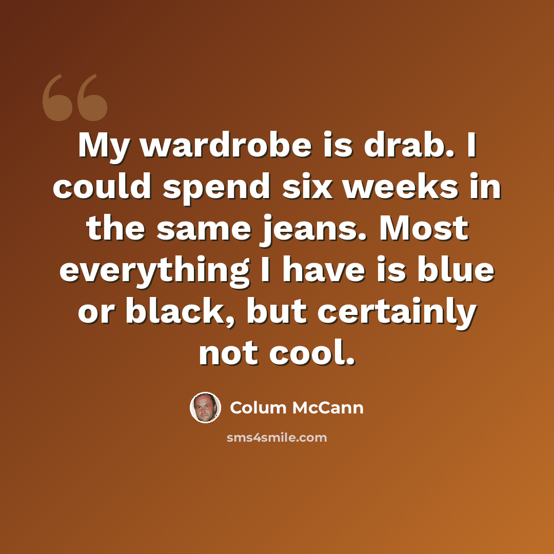 “My wardrobe is drab. I could spend six weeks in the same jeans. Most everything I have is blue or black, but certainly not cool.” quote by Colum McCann