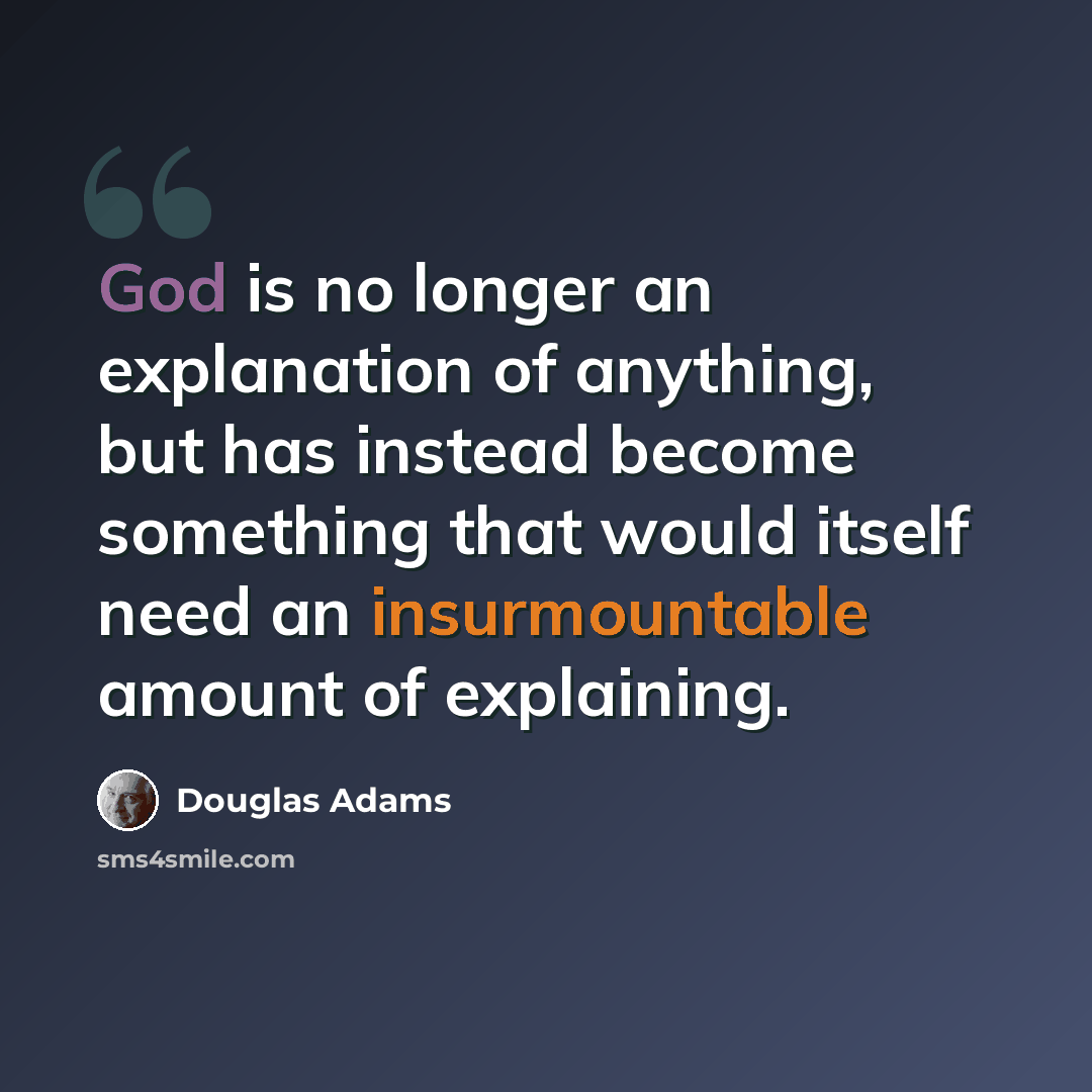 “God is no longer an explanation of anything, but has instead become something that would itself need an insurmountable amount of explaining.” quote by Douglas Adams