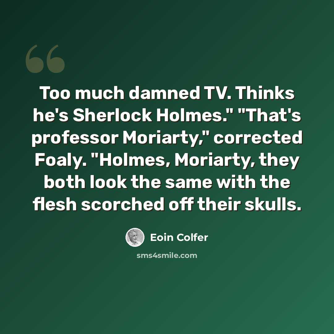“Too much damned TV. Thinks he's Sherlock Holmes." "That's professor Moriarty," corrected Foaly. "Holmes, Moriarty, they both look the same with the flesh scorched off their skulls.” quote by Eoin Colfer