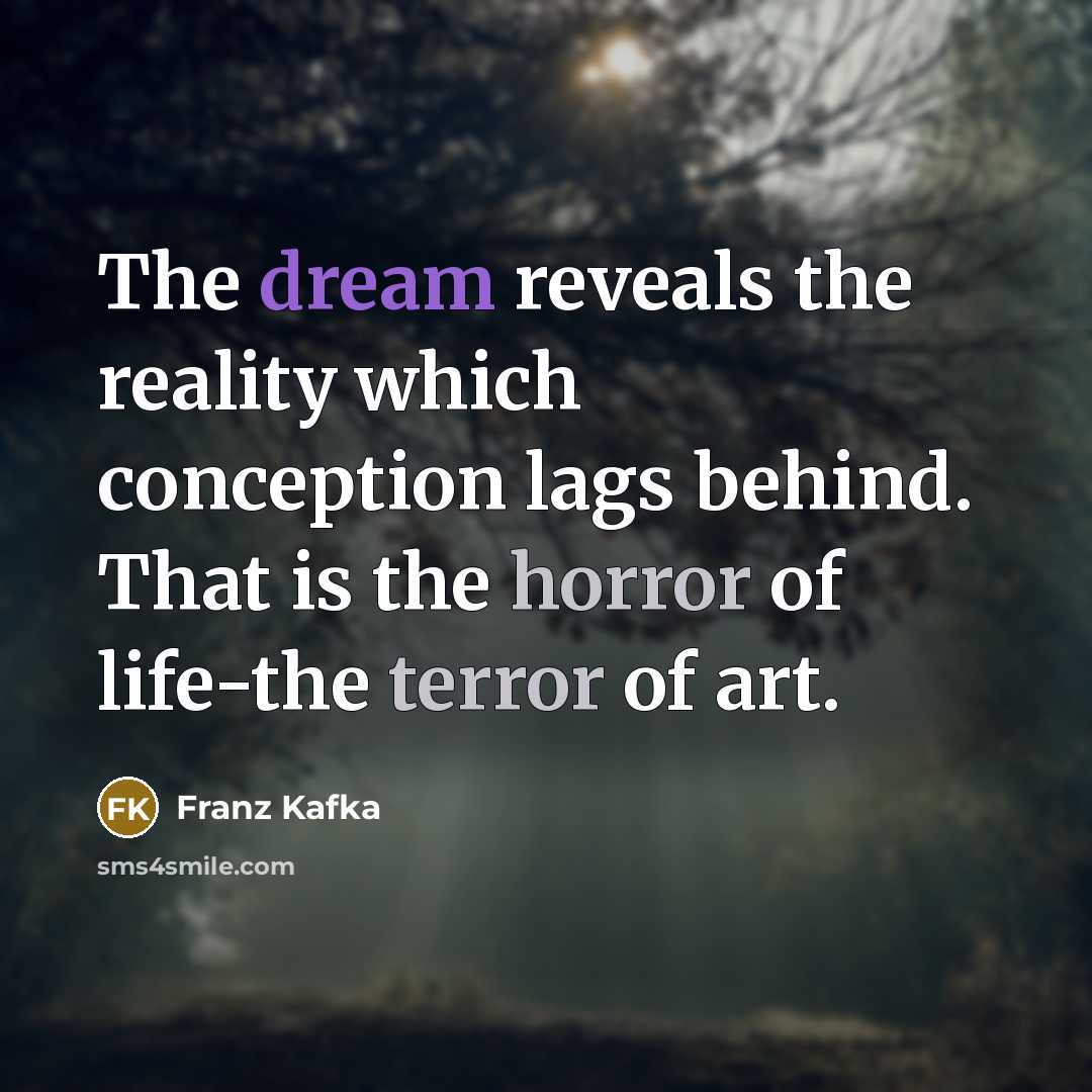 “The dream reveals the reality which conception lags behind. That is the horror of life-the terror of art.” quote by Franz Kafka