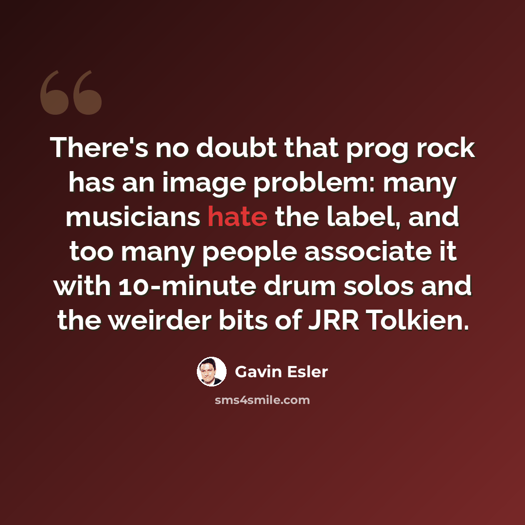 “There's no doubt that prog rock has an image problem: many musicians hate the label, and too many people associate it with 10-minute drum solos and the weirder bits of JRR Tolkien.” quote by Gavin Esler