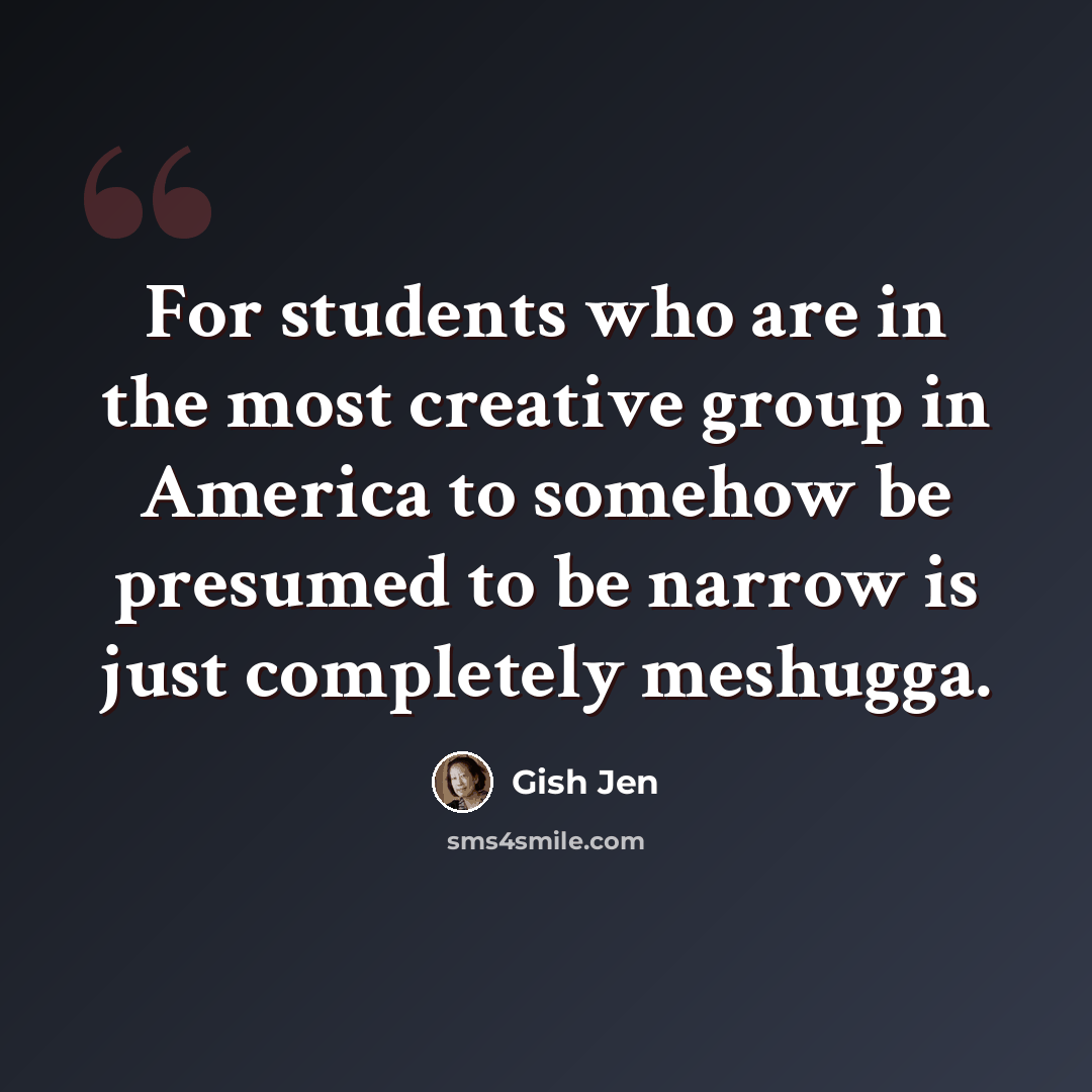 “For students who are in the most creative group in America to somehow be presumed to be narrow is just completely meshugga.” quote by Gish Jen