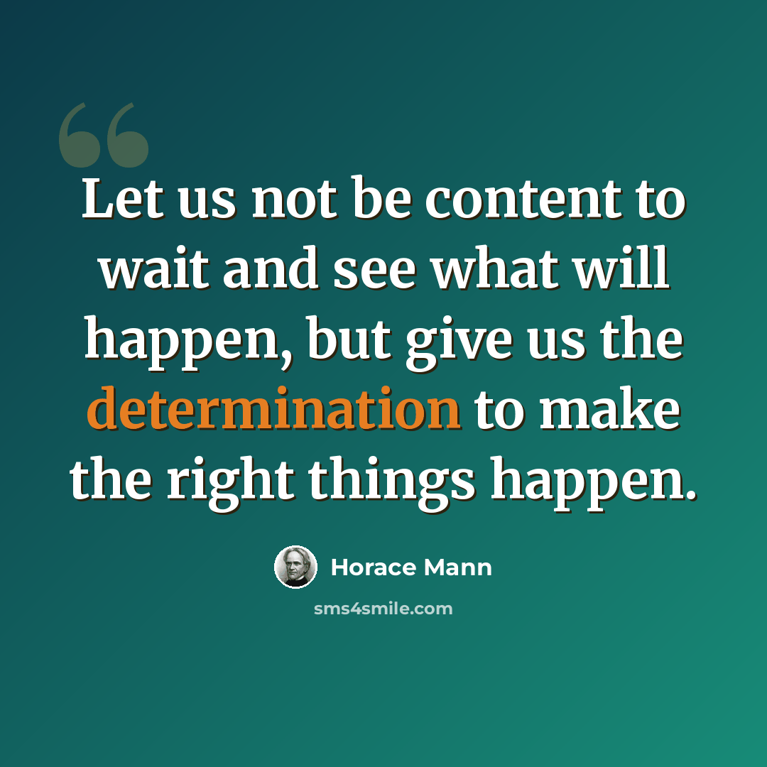 “Let us not be content to wait and see what will happen, but give us the determination to make the right things happen.” quote by Horace Mann