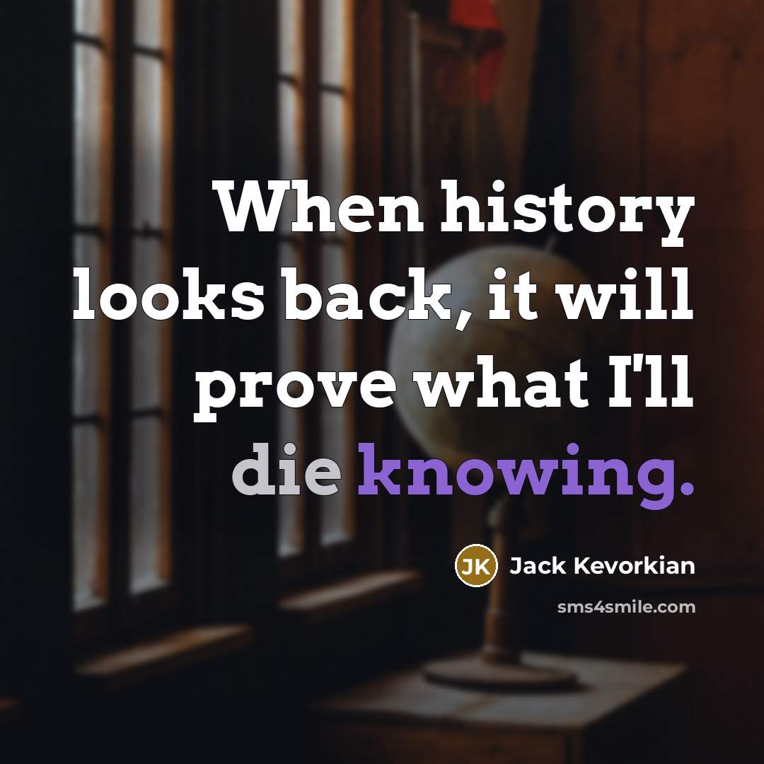 “When history looks back, it will prove what I'll die knowing.” quote by Jack Kevorkian
