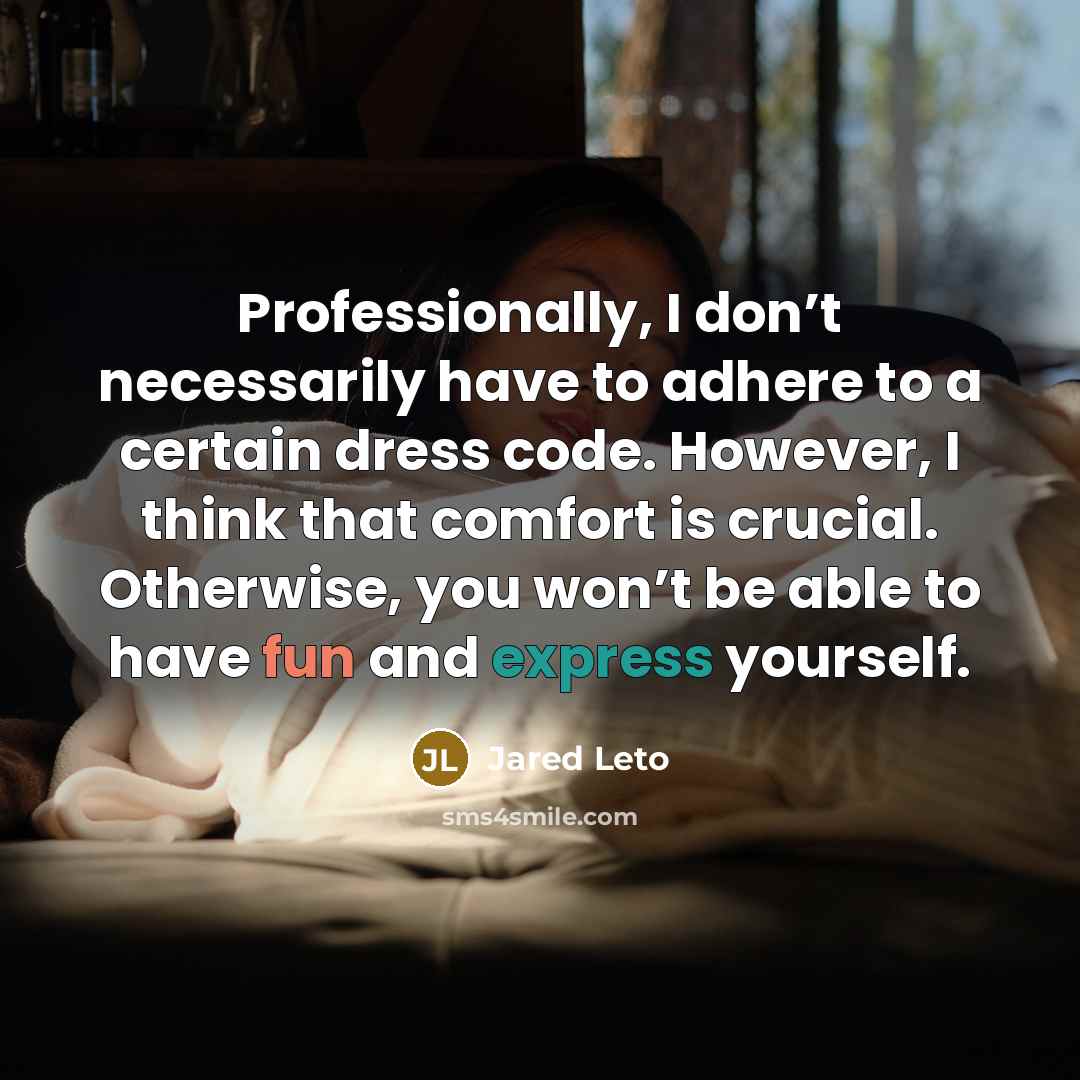 “Professionally, I don’t necessarily have to adhere to a certain dress code. However, I think that comfort is crucial. Otherwise, you won’t be able to have fun and express yourself.” quote by Jared Leto
