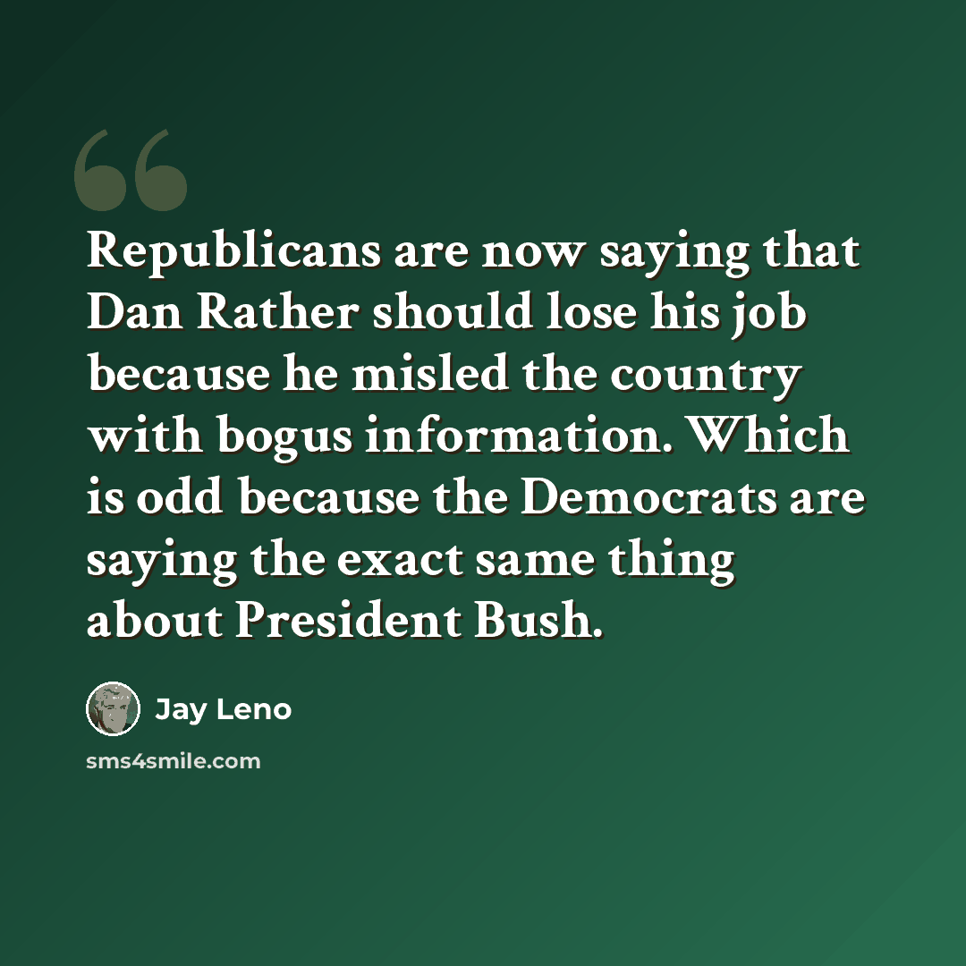 “Republicans are now saying that Dan Rather should lose his job because he misled the country with bogus information. Which is odd because the Democrats are saying the exact same thing about President Bush.” quote by Jay Leno