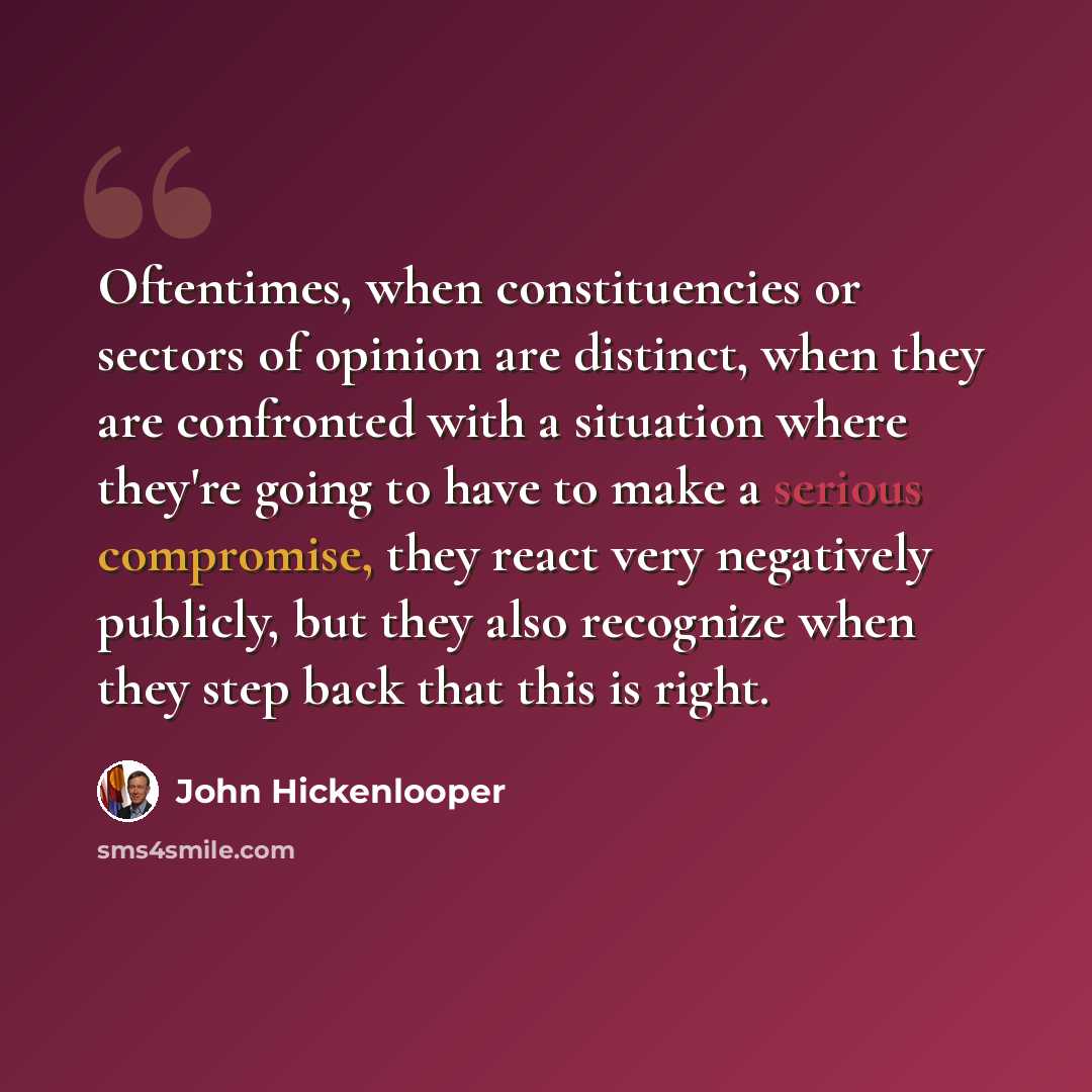 “Oftentimes, when constituencies or sectors of opinion are distinct, when they are confronted with a situation where they're going to have to make a serious compromise, they react very negatively publicly, but they also recognize when they step back that this is right.” quote by John Hickenlooper