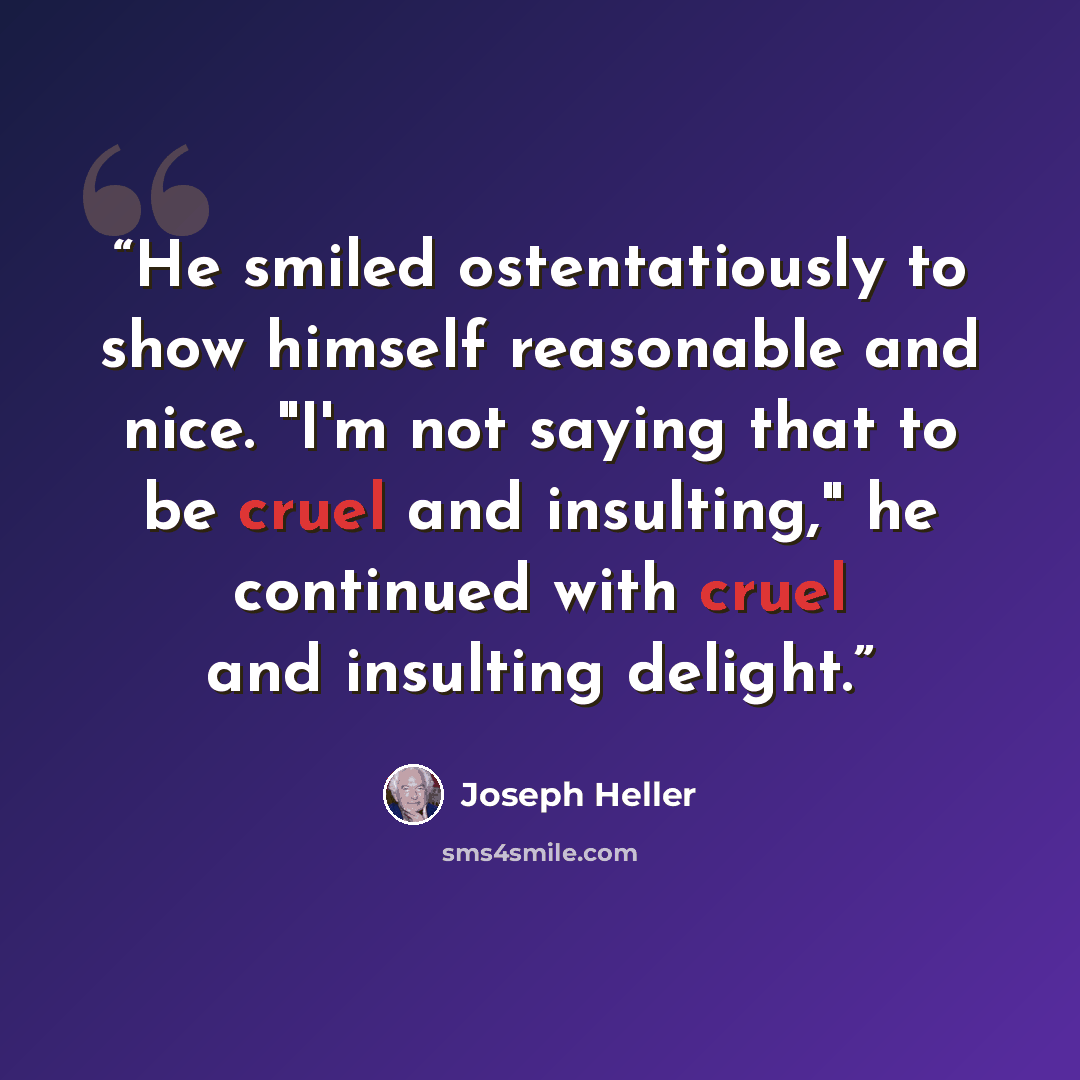 “He smiled ostentatiously to show himself reasonable and nice. "I'm not saying that to be cruel and insulting," he continued with cruel and insulting delight.” quote by Joseph Heller