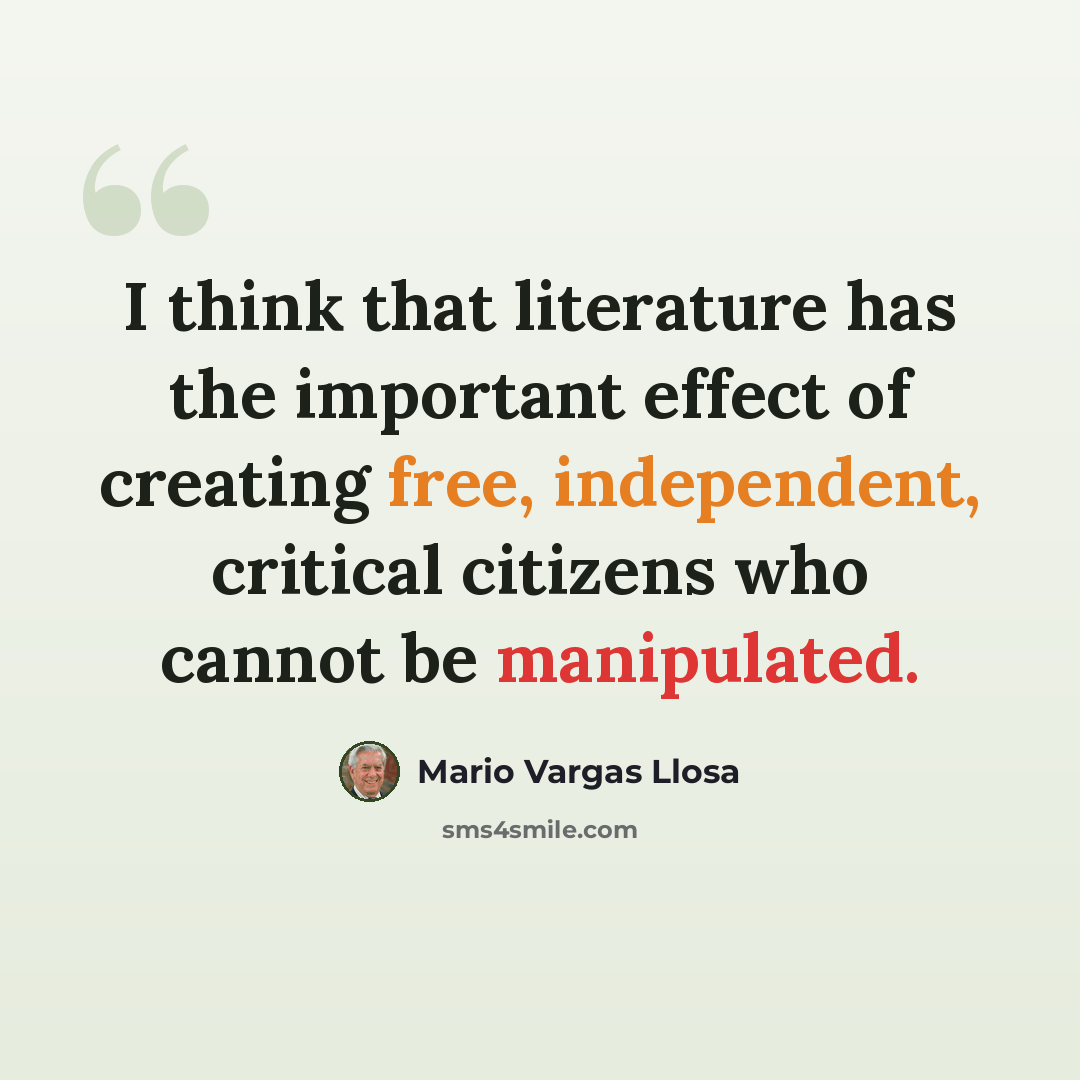 “I think that literature has the important effect of creating free, independent, critical citizens who cannot be manipulated.” quote by Mario Vargas Llosa