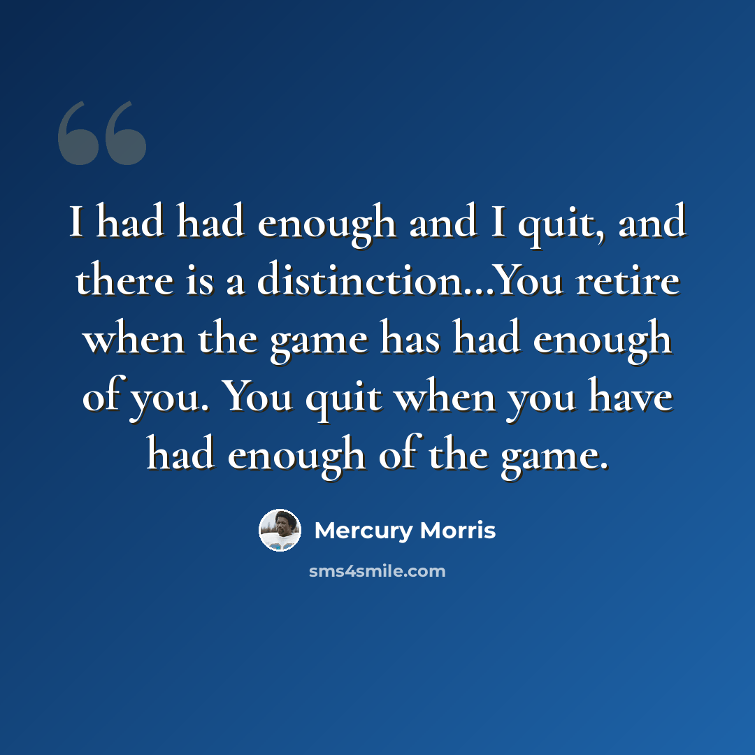 “I had had enough and I quit, and there is a distinction…You retire when the game has had enough of you. You quit when you have had enough of the game.” quote by Mercury Morris