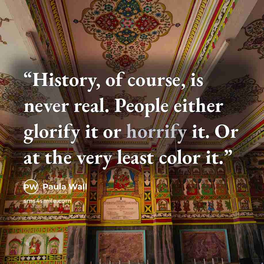 “History, of course, is never real. People either glorify it or horrify it. Or at the very least color it.” quote by Paula Wall
