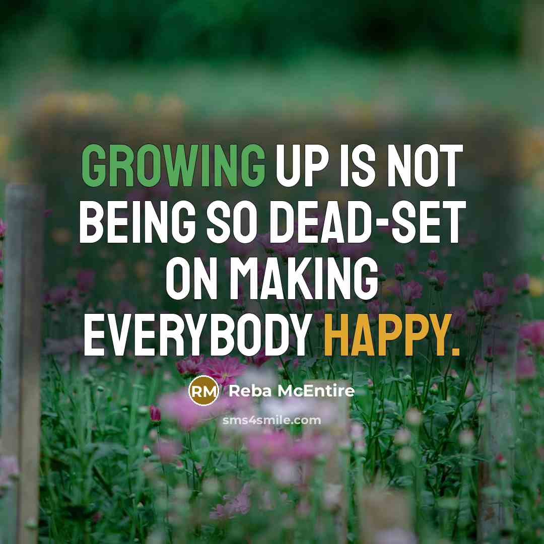 “Growing up is not being so dead-set on making everybody happy.” quote by Reba McEntire