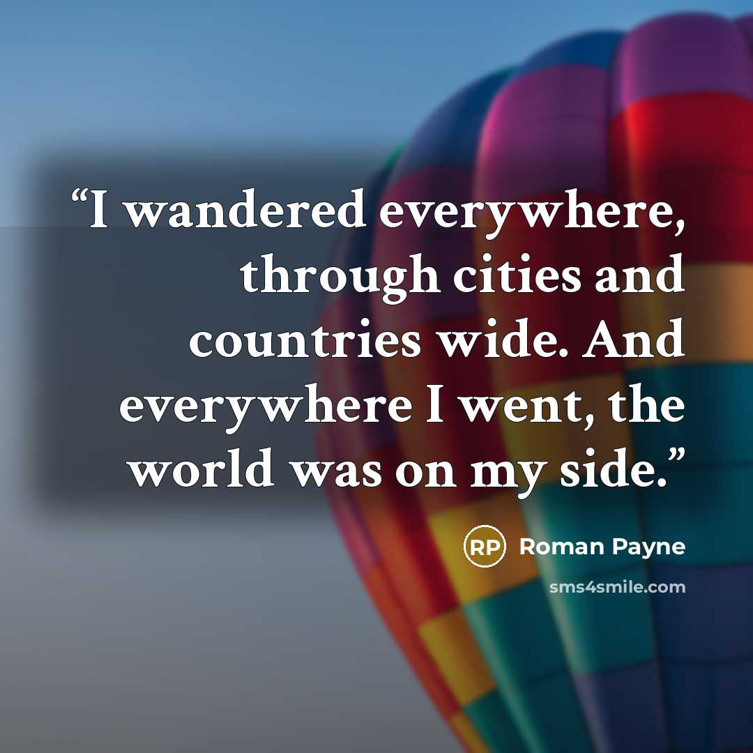 “I wandered everywhere, through cities and countries wide. And everywhere I went, the world was on my side.” quote by Roman Payne