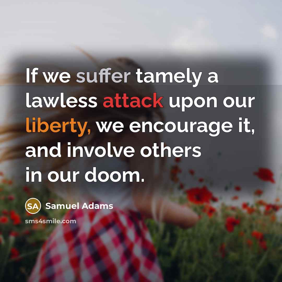 “If we suffer tamely a lawless attack upon our liberty, we encourage it, and involve others in our doom.” quote by Samuel Adams