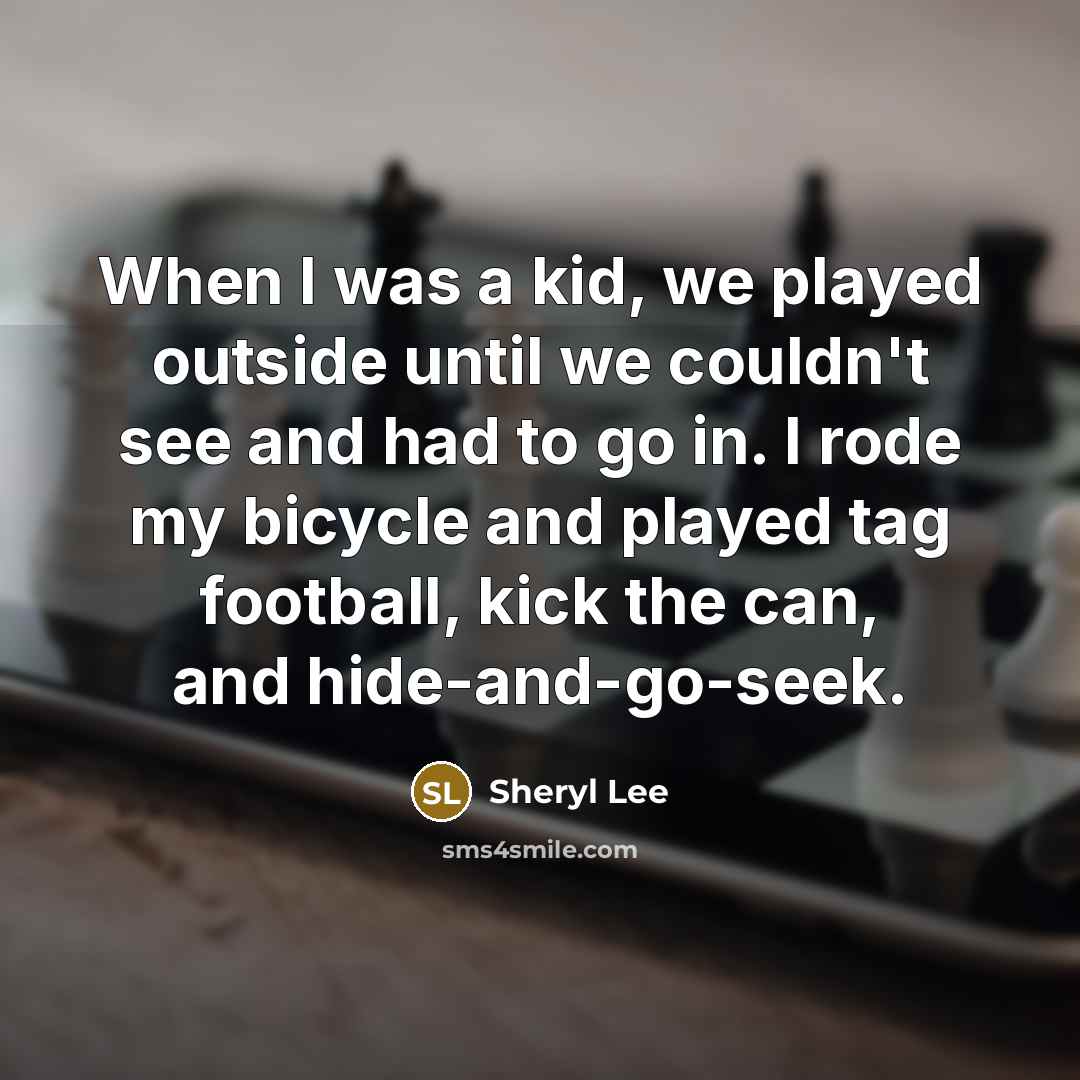“When I was a kid, we played outside until we couldn't see and had to go in. I rode my bicycle and played tag football, kick the can, and hide-and-go-seek.” quote by Sheryl Lee