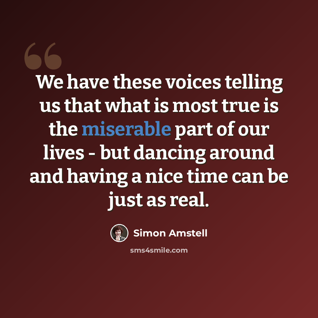 “We have these voices telling us that what is most true is the miserable part of our lives - but dancing around and having a nice time can be just as real.” quote by Simon Amstell