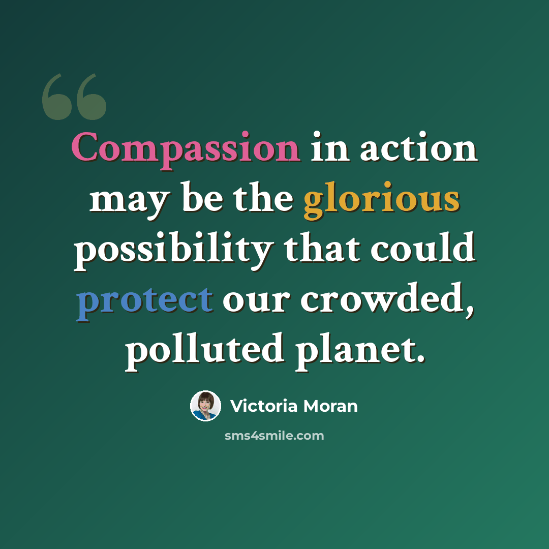 “Compassion in action may be the glorious possibility that could protect our crowded, polluted planet.” quote by Victoria Moran